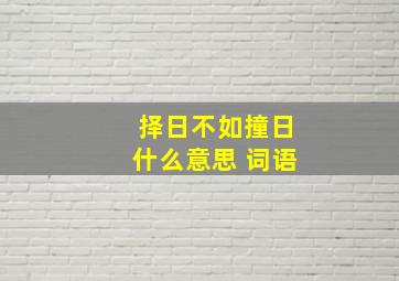 择日不如撞日什么意思 词语